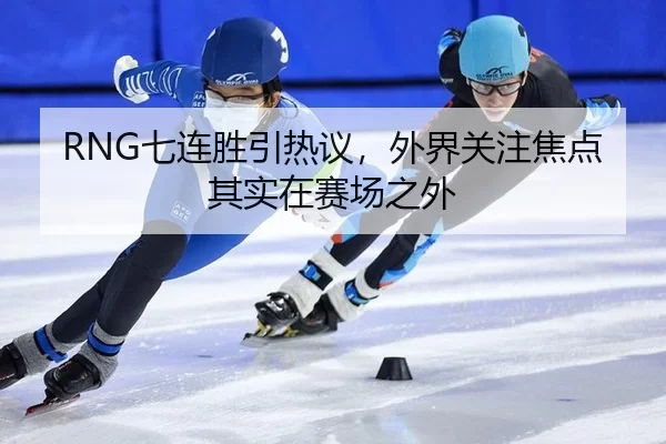 RNG七连胜引热议，外界关注焦点其实在赛场之外