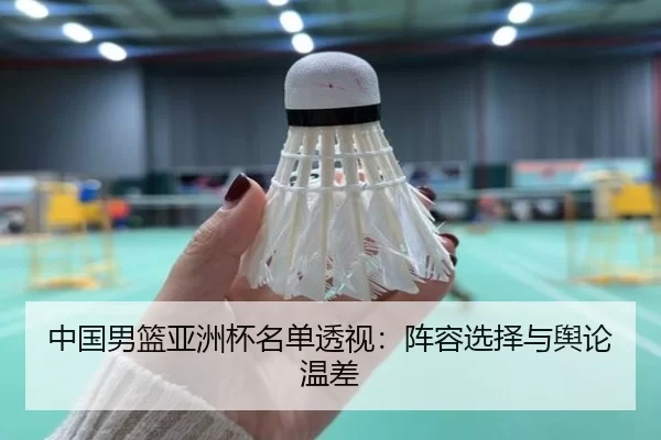 中国男篮亚洲杯名单透视：阵容选择与舆论温差